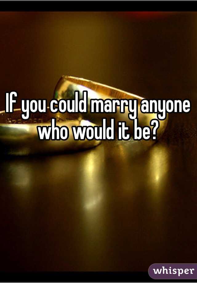 If you could marry anyone who would it be?