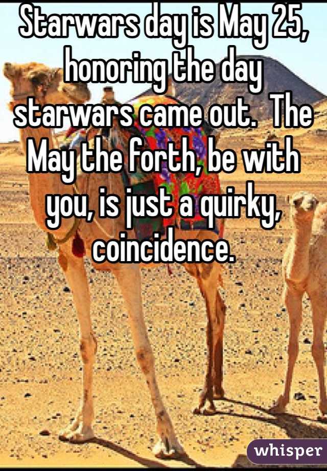 Starwars day is May 25, honoring the day starwars came out.  The May the forth, be with you, is just a quirky, coincidence. 