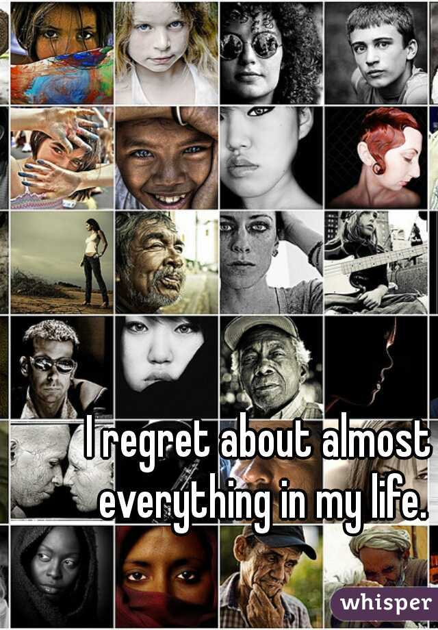 I regret about almost everything in my life.