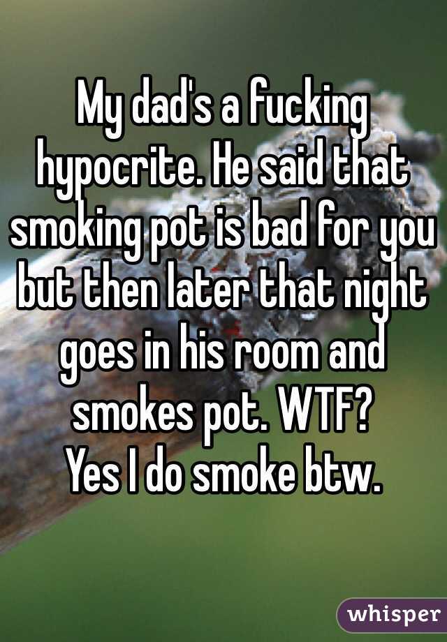 My dad's a fucking hypocrite. He said that smoking pot is bad for you but then later that night goes in his room and smokes pot. WTF? 
Yes I do smoke btw. 