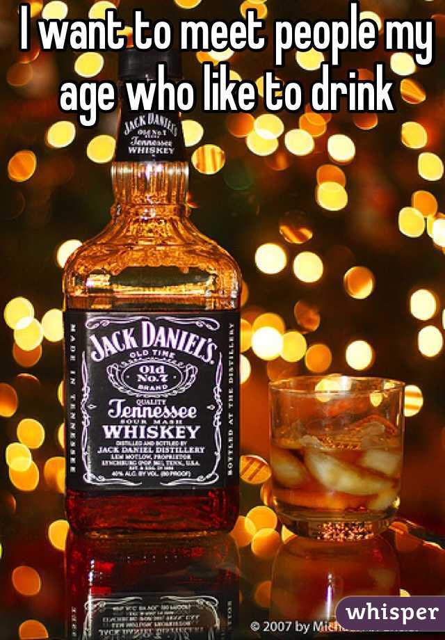 I want to meet people my age who like to drink 