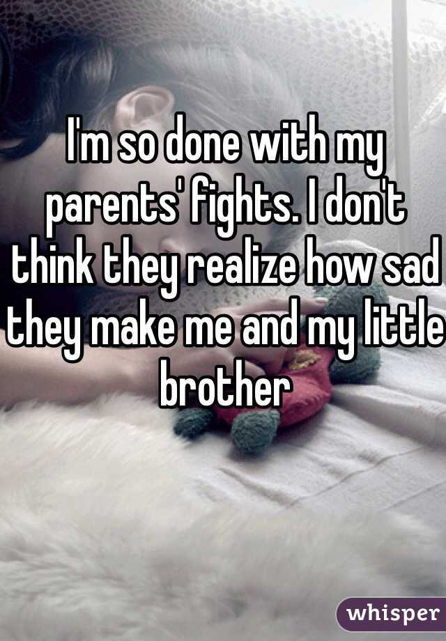 I'm so done with my parents' fights. I don't think they realize how sad they make me and my little brother