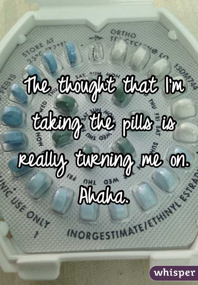 The thought that I'm taking the pills is really turning me on. Ahaha. 
