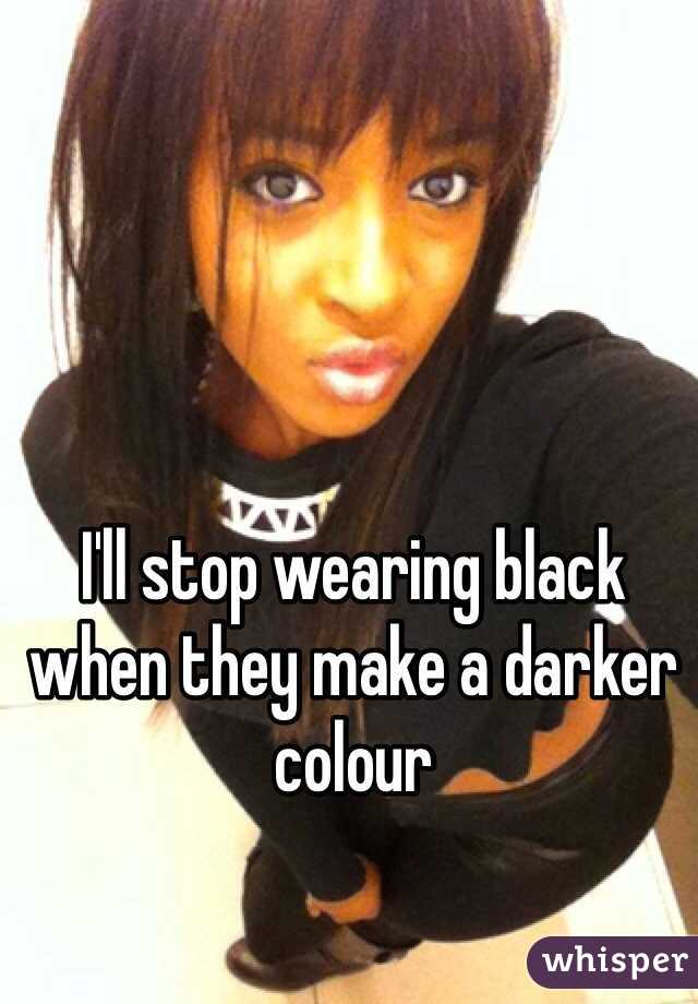 I'll stop wearing black when they make a darker colour