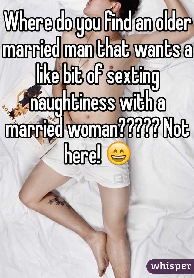 Where do you find an older married man that wants a like bit of sexting naughtiness with a married woman????? Not here! 😄