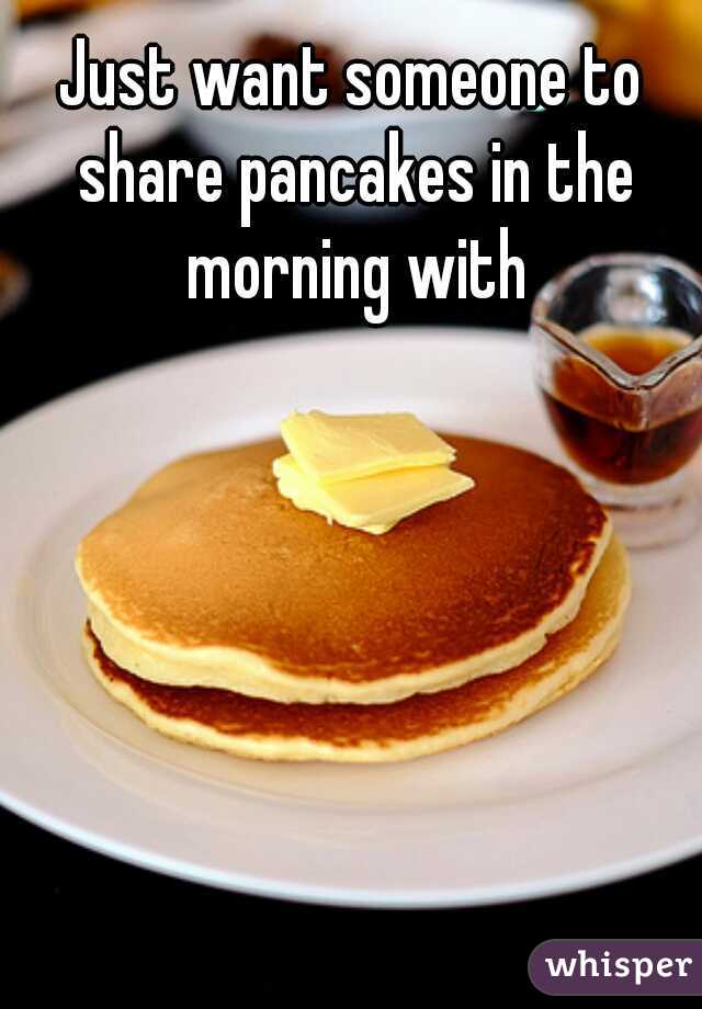 Just want someone to share pancakes in the morning with