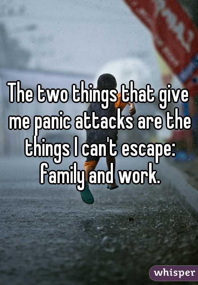 The two things that give me panic attacks are the things I can't escape: family and work.
