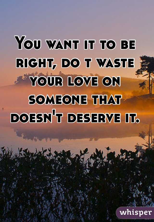 You want it to be right, do t waste your love on someone that doesn't deserve it. 