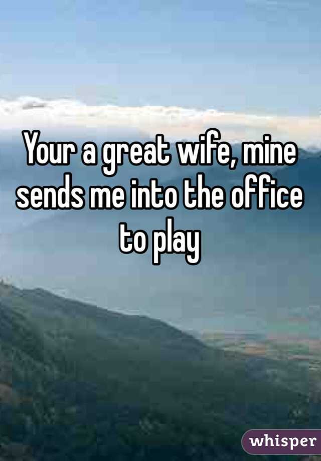 Your a great wife, mine sends me into the office to play