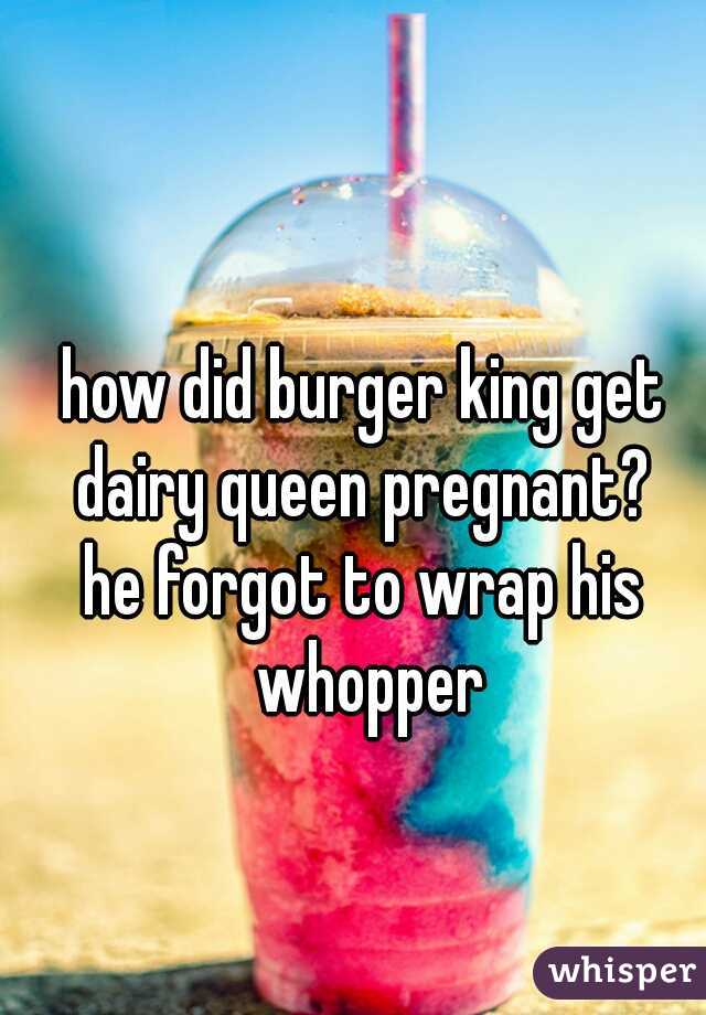how did burger king get dairy queen pregnant? 

he forgot to wrap his whopper