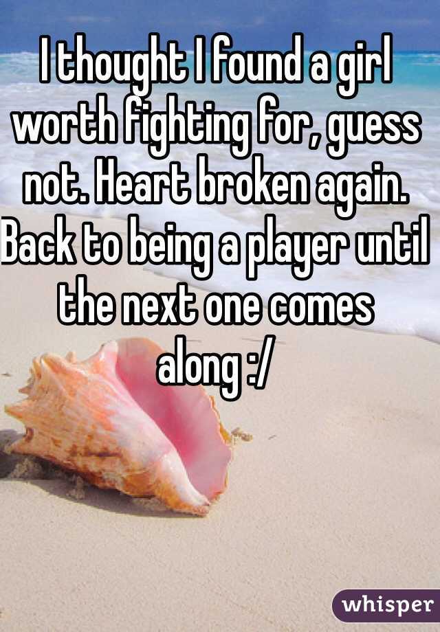 I thought I found a girl worth fighting for, guess not. Heart broken again. Back to being a player until the next one comes along :/