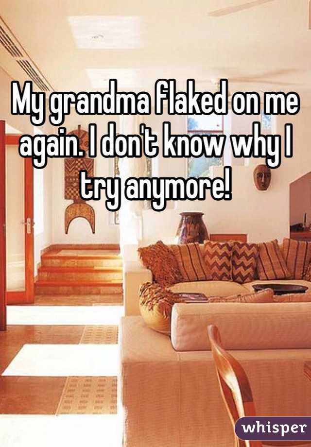 My grandma flaked on me again. I don't know why I try anymore! 