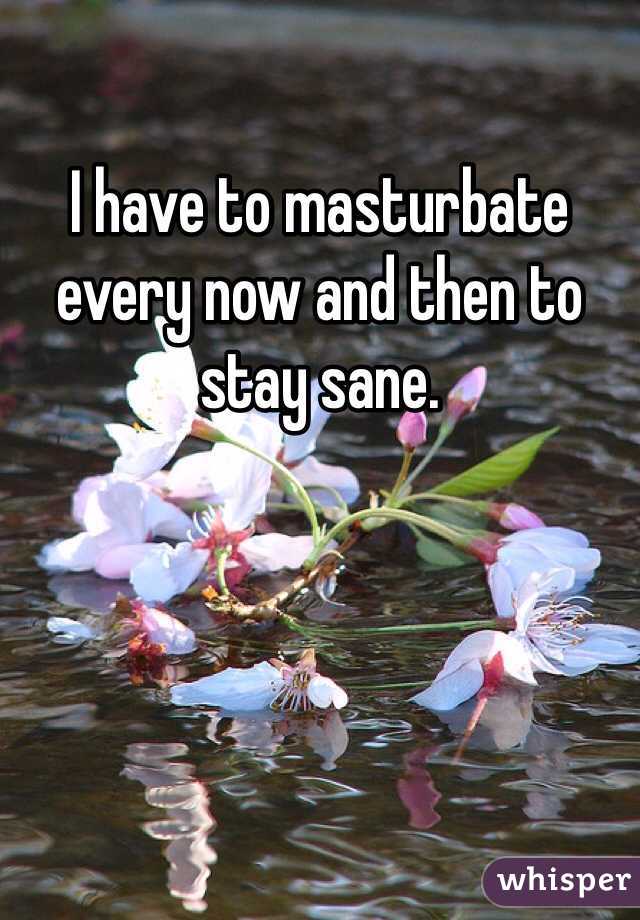 I have to masturbate every now and then to stay sane. 