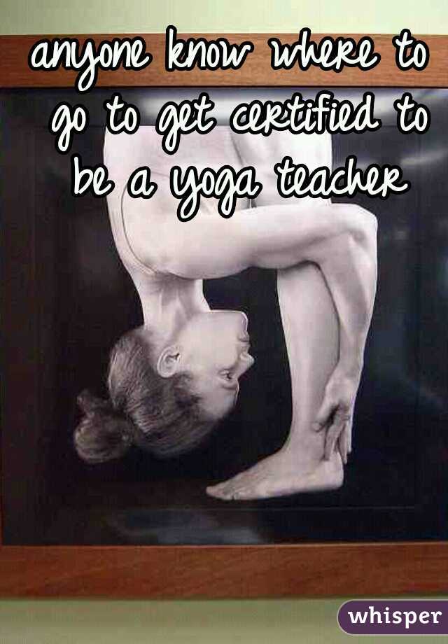 anyone know where to go to get certified to be a yoga teacher