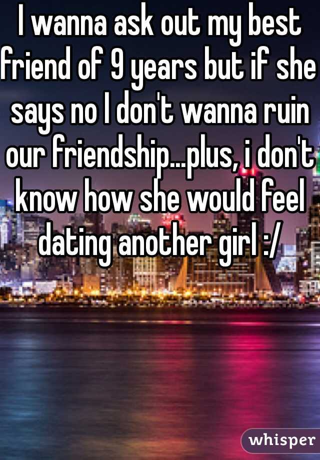 I wanna ask out my best friend of 9 years but if she says no I don't wanna ruin our friendship...plus, i don't know how she would feel dating another girl :/