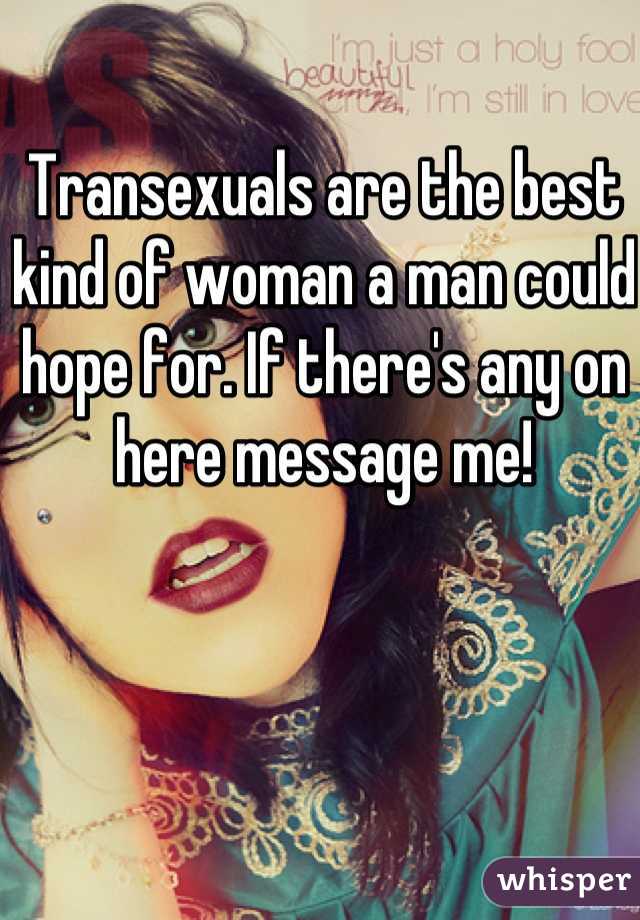 Transexuals are the best kind of woman a man could hope for. If there's any on here message me!