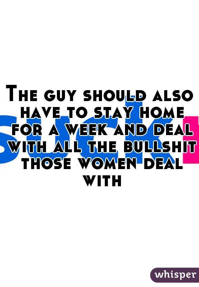 The guy should also have to stay home for a week and deal with all the bullshit those women deal with
