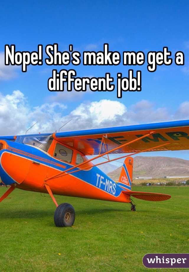 Nope! She's make me get a different job!