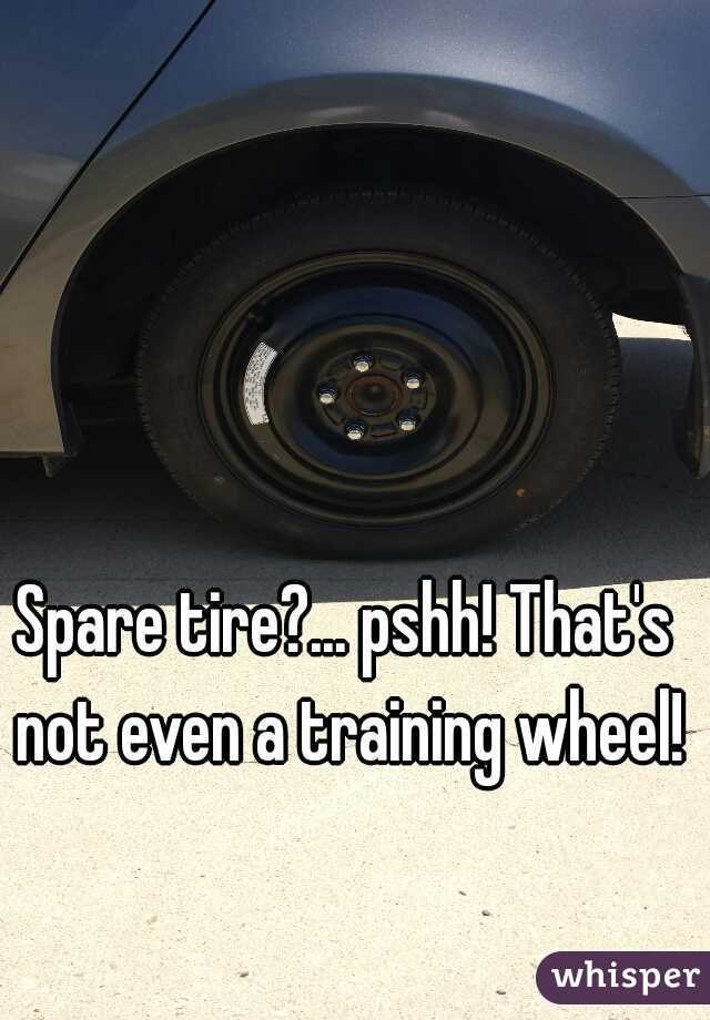 Spare tire?... pshh! That's not even a training wheel!