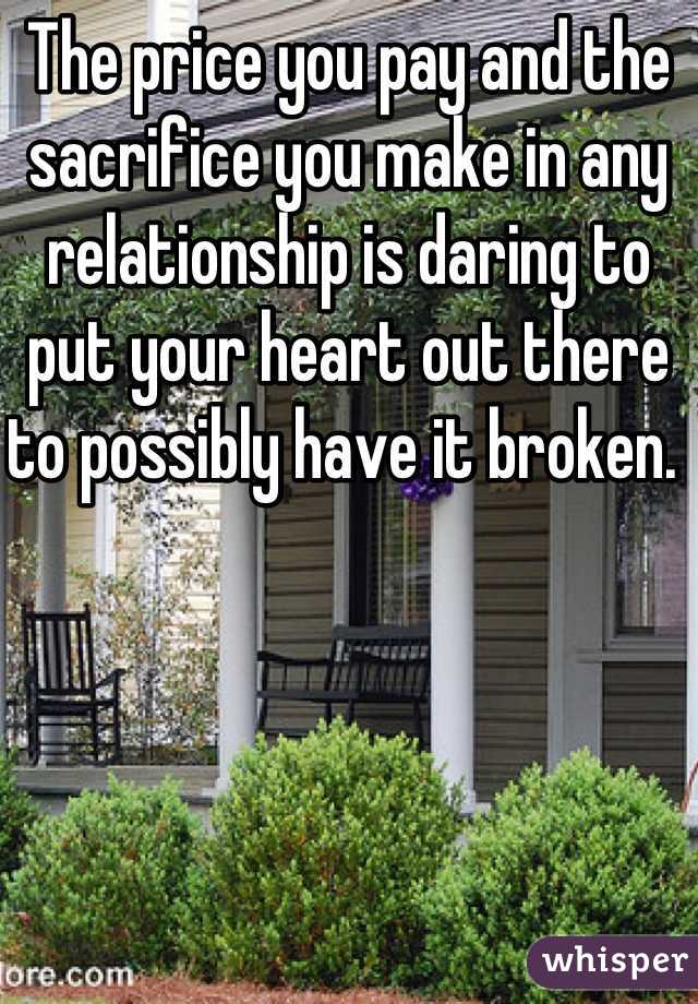 The price you pay and the sacrifice you make in any relationship is daring to put your heart out there to possibly have it broken. 