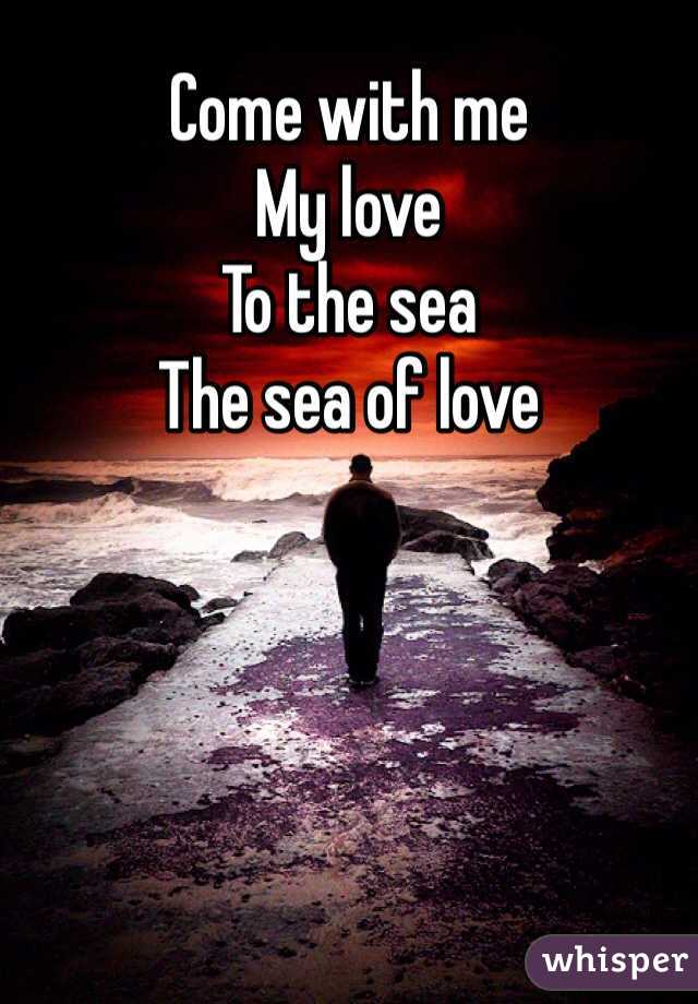 Come with me 
My love 
To the sea 
The sea of love 