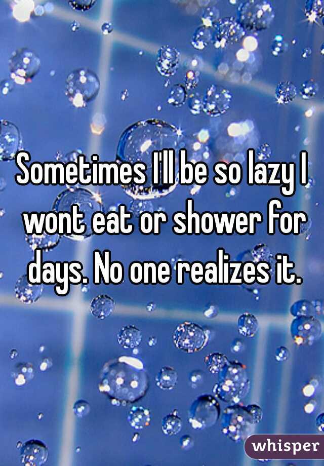 Sometimes I'll be so lazy I wont eat or shower for days. No one realizes it.
