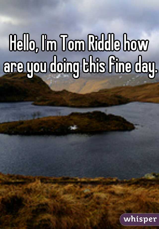 Hello, I'm Tom Riddle how are you doing this fine day.