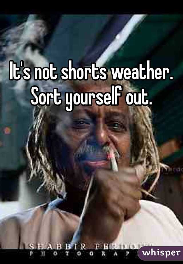 It's not shorts weather. Sort yourself out. 