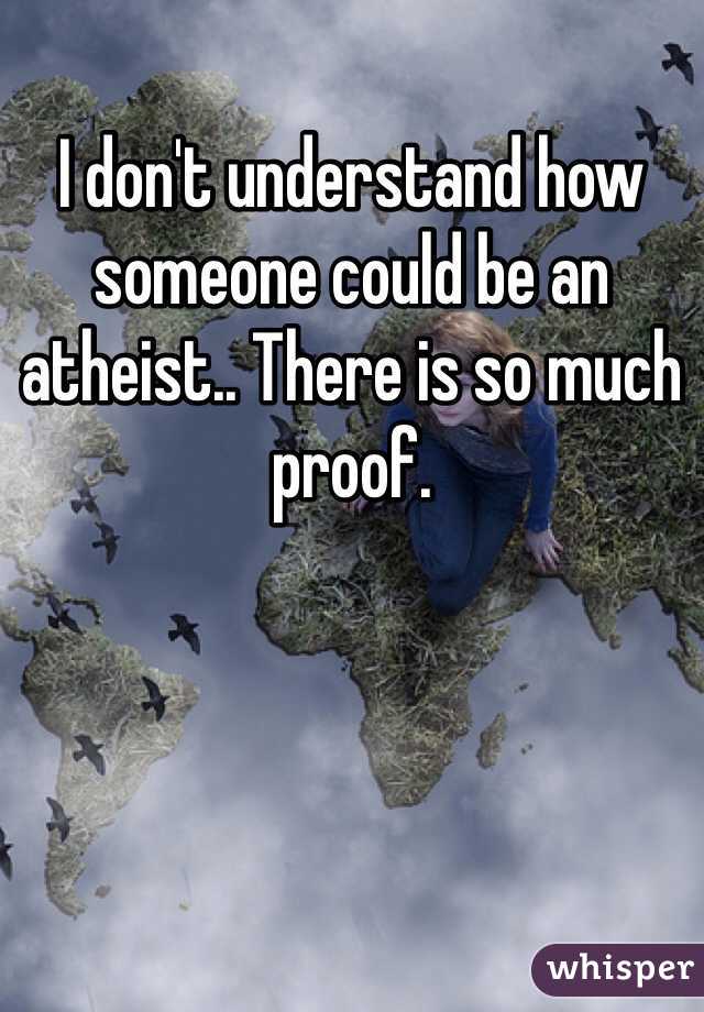 I don't understand how someone could be an atheist.. There is so much proof.