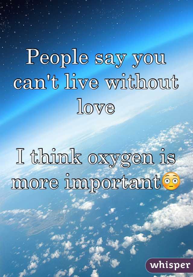 People say you can't live without love

I think oxygen is more important😳