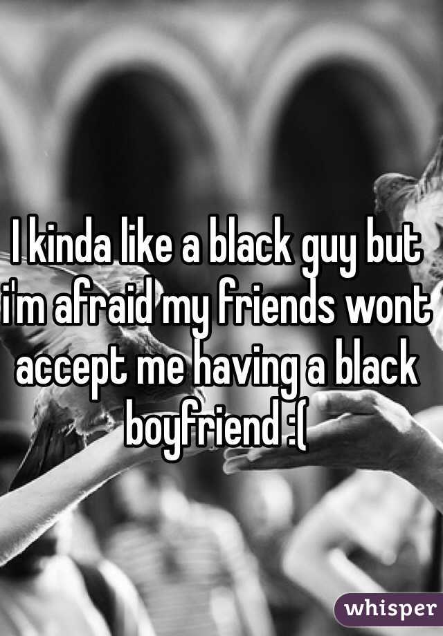 I kinda like a black guy but i'm afraid my friends wont accept me having a black boyfriend :(