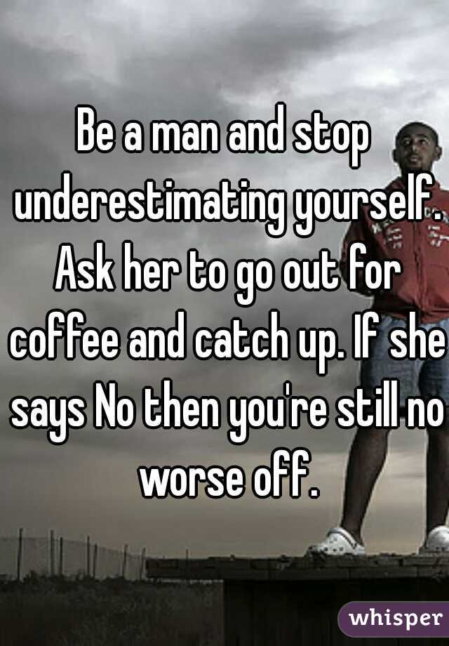 Be a man and stop underestimating yourself. Ask her to go out for coffee and catch up. If she says No then you're still no worse off.