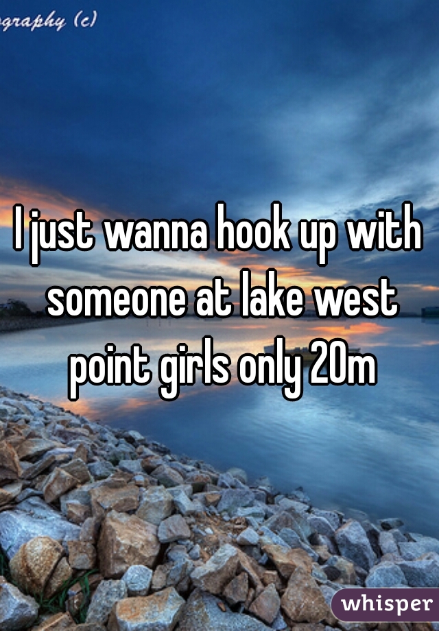 I just wanna hook up with someone at lake west point girls only 20m