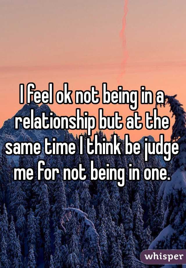 I feel ok not being in a relationship but at the same time I think be judge me for not being in one.
