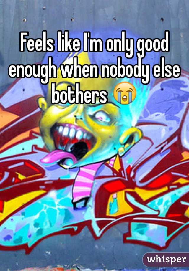 Feels like I'm only good enough when nobody else bothers 😭