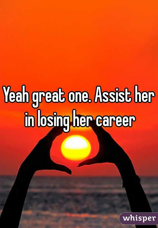 Yeah great one. Assist her in losing her career