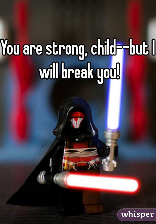 You are strong, child--but I will break you!
