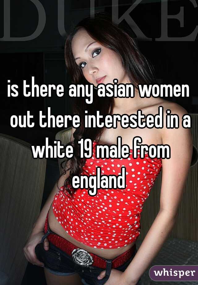 is there any asian women out there interested in a white 19 male from england 