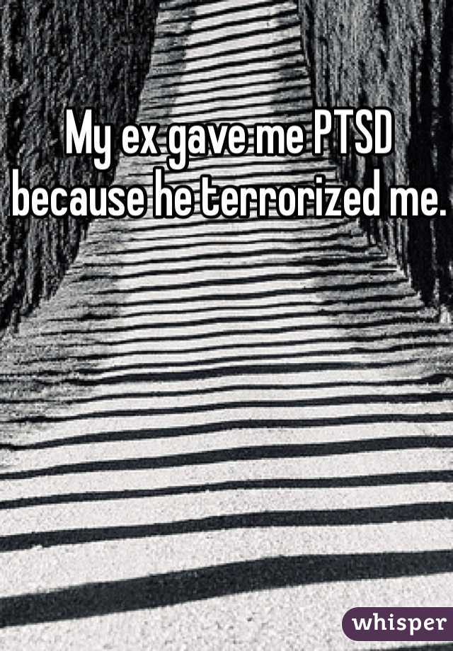My ex gave me PTSD because he terrorized me. 