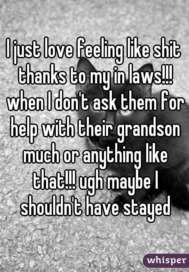 I just love feeling like shit thanks to my in laws!!! when I don't ask them for help with their grandson much or anything like that!!! ugh maybe I shouldn't have stayed