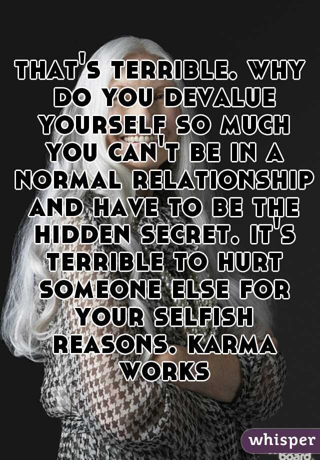 that's terrible. why do you devalue yourself so much you can't be in a normal relationship and have to be the hidden secret. it's terrible to hurt someone else for your selfish reasons. karma works