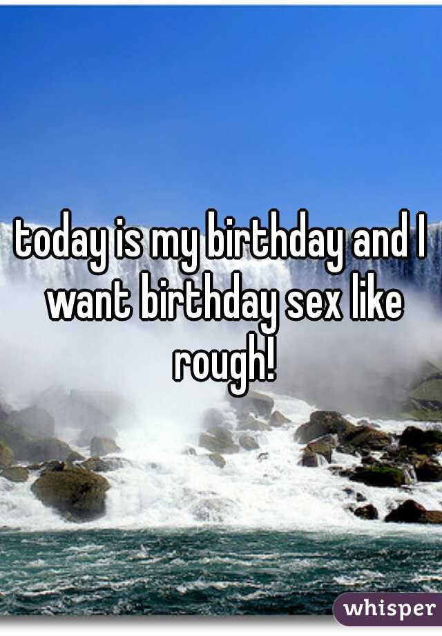 today is my birthday and I want birthday sex like rough!