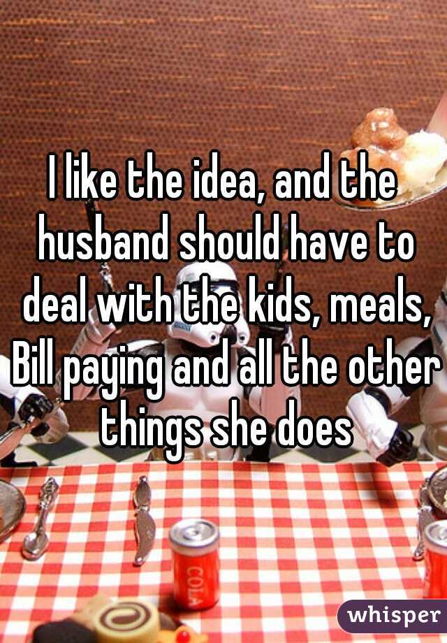 I like the idea, and the husband should have to deal with the kids, meals, Bill paying and all the other things she does