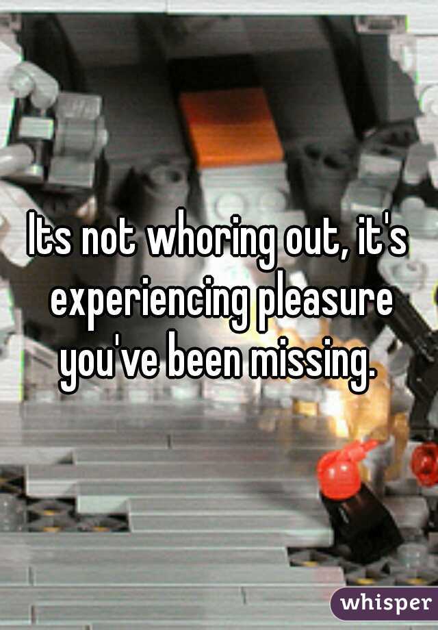 Its not whoring out, it's experiencing pleasure you've been missing. 