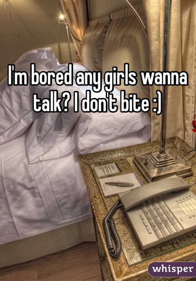 I'm bored any girls wanna talk? I don't bite :) 
