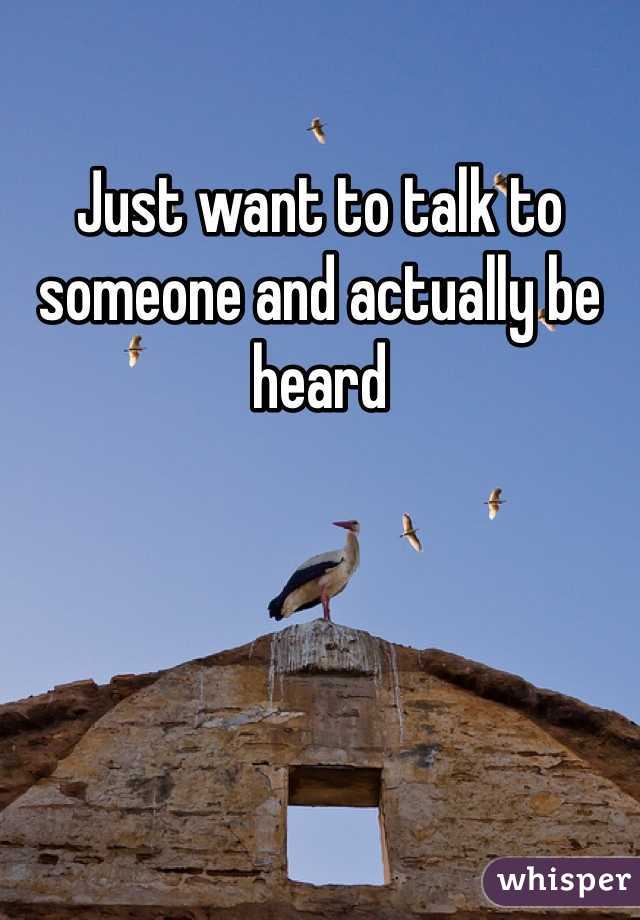 Just want to talk to someone and actually be heard 