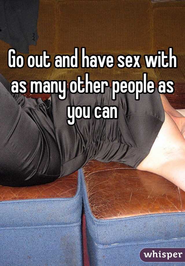 Go out and have sex with as many other people as you can