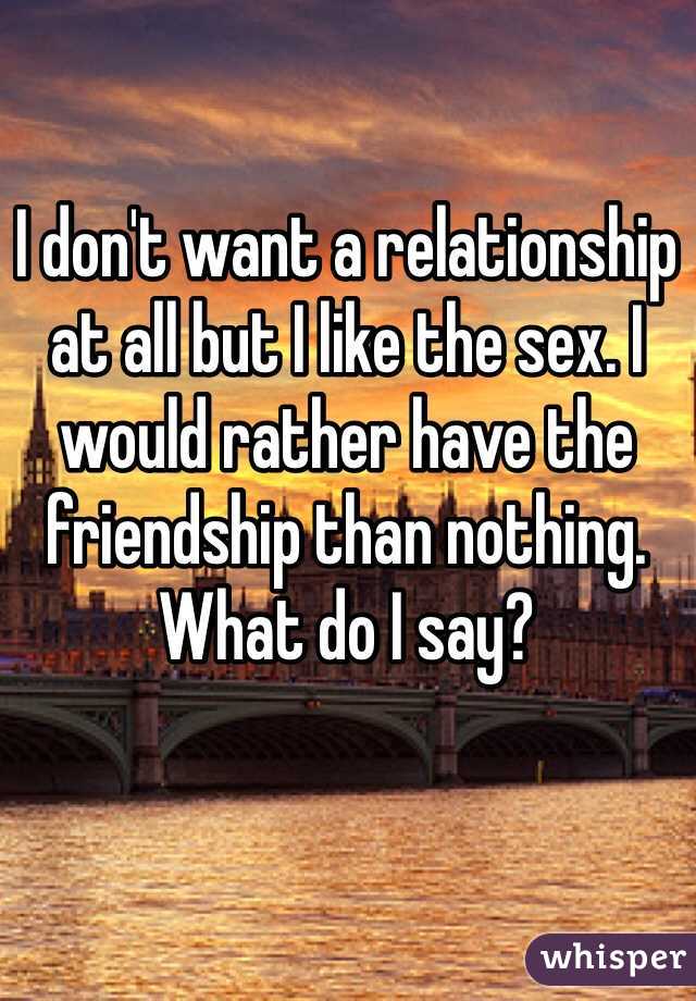 I don't want a relationship at all but I like the sex. I would rather have the friendship than nothing. What do I say?
