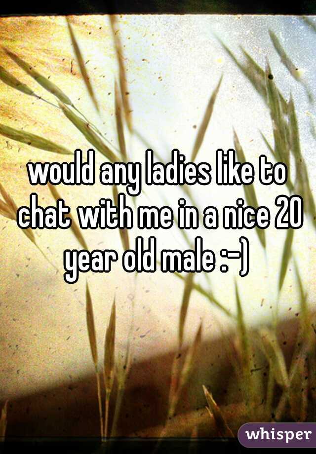 would any ladies like to chat with me in a nice 20 year old male :-) 