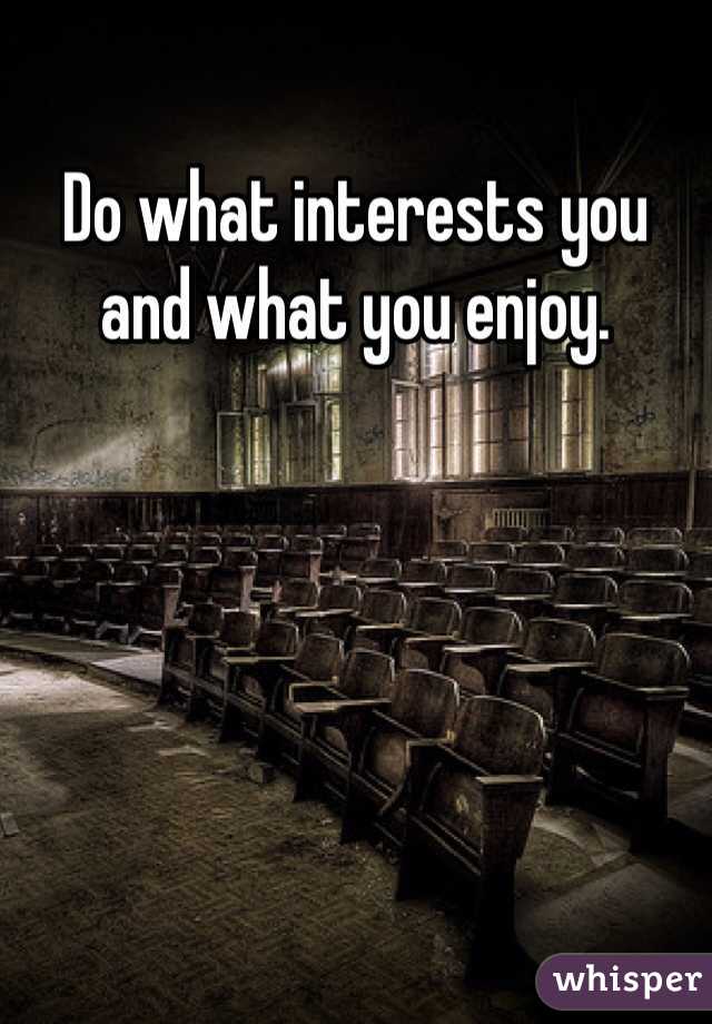 Do what interests you and what you enjoy. 